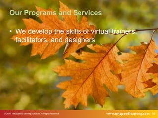 © 2017 NetSpeed Learning Solutions. All rights reserved. 56
Our Programs and Services
• We develop the skills of virtual trainers,
facilitators, and designers
 