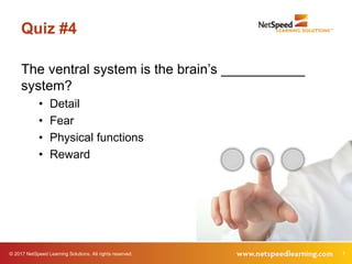 © 2017 NetSpeed Learning Solutions. All rights reserved. 7
Quiz #4
The ventral system is the brain’s ___________
system?
• Detail
• Fear
• Physical functions
• Reward
 
