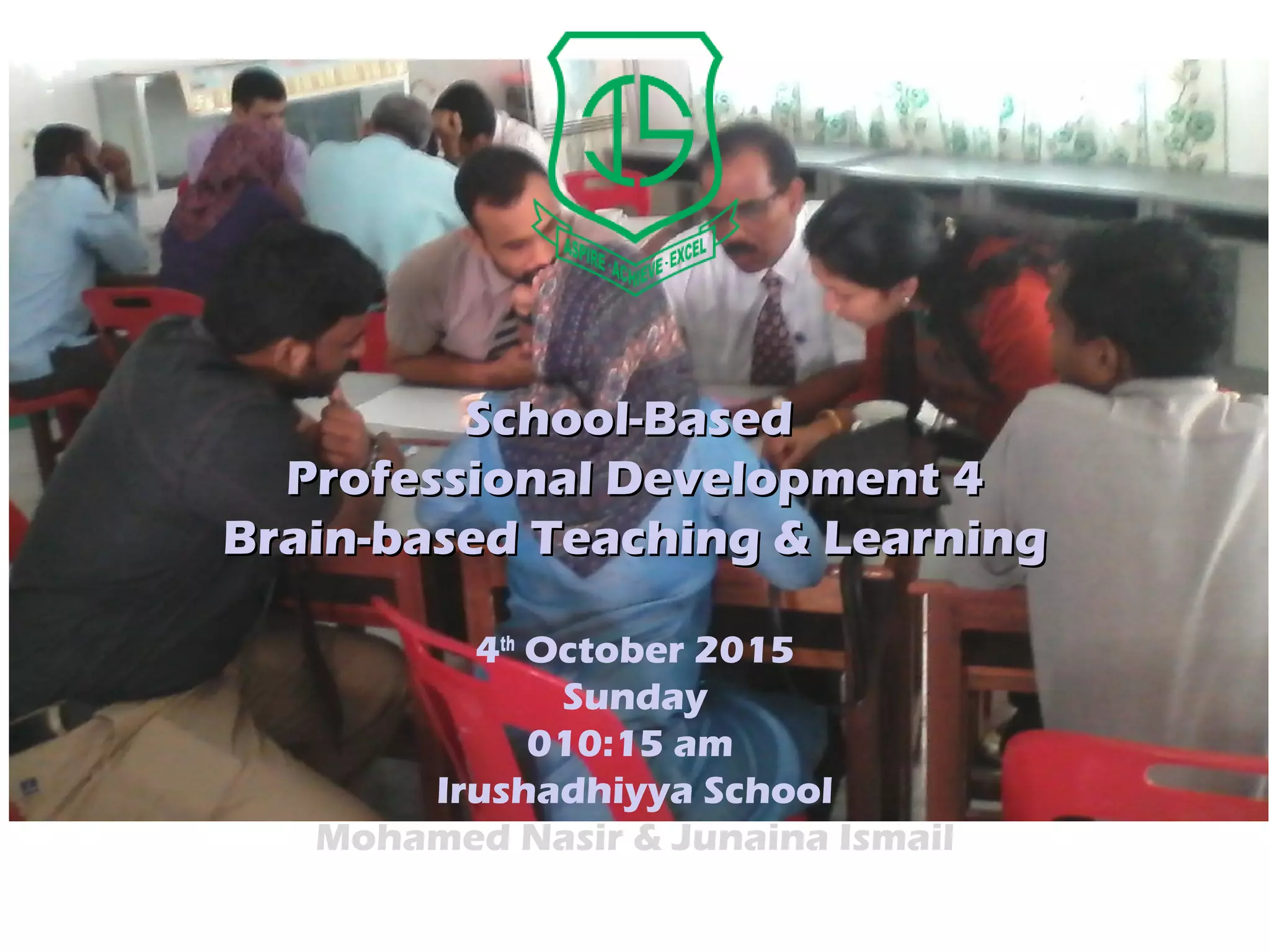 School-BasedSchool-Based
Professional Development 4Professional Development 4
Brain-based Teaching & LearningBrain-based Teaching & Learning
4th
October 2015
Sunday
010:15 am
Irushadhiyya School
Mohamed Nasir & Junaina Ismail
 