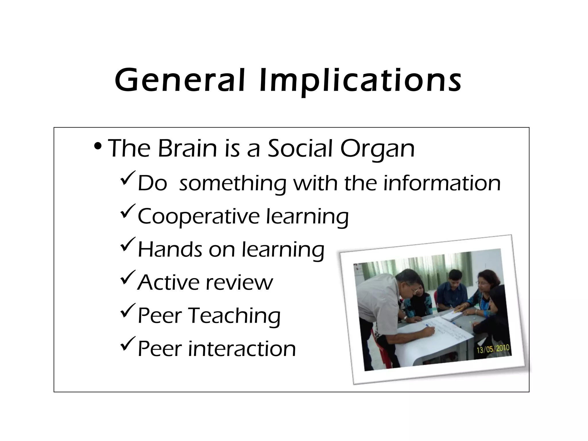 General Implications
•The Brain is a Social Organ
Do something with the information
Cooperative learning
Hands on learning
Active review
Peer Teaching
Peer interaction
 