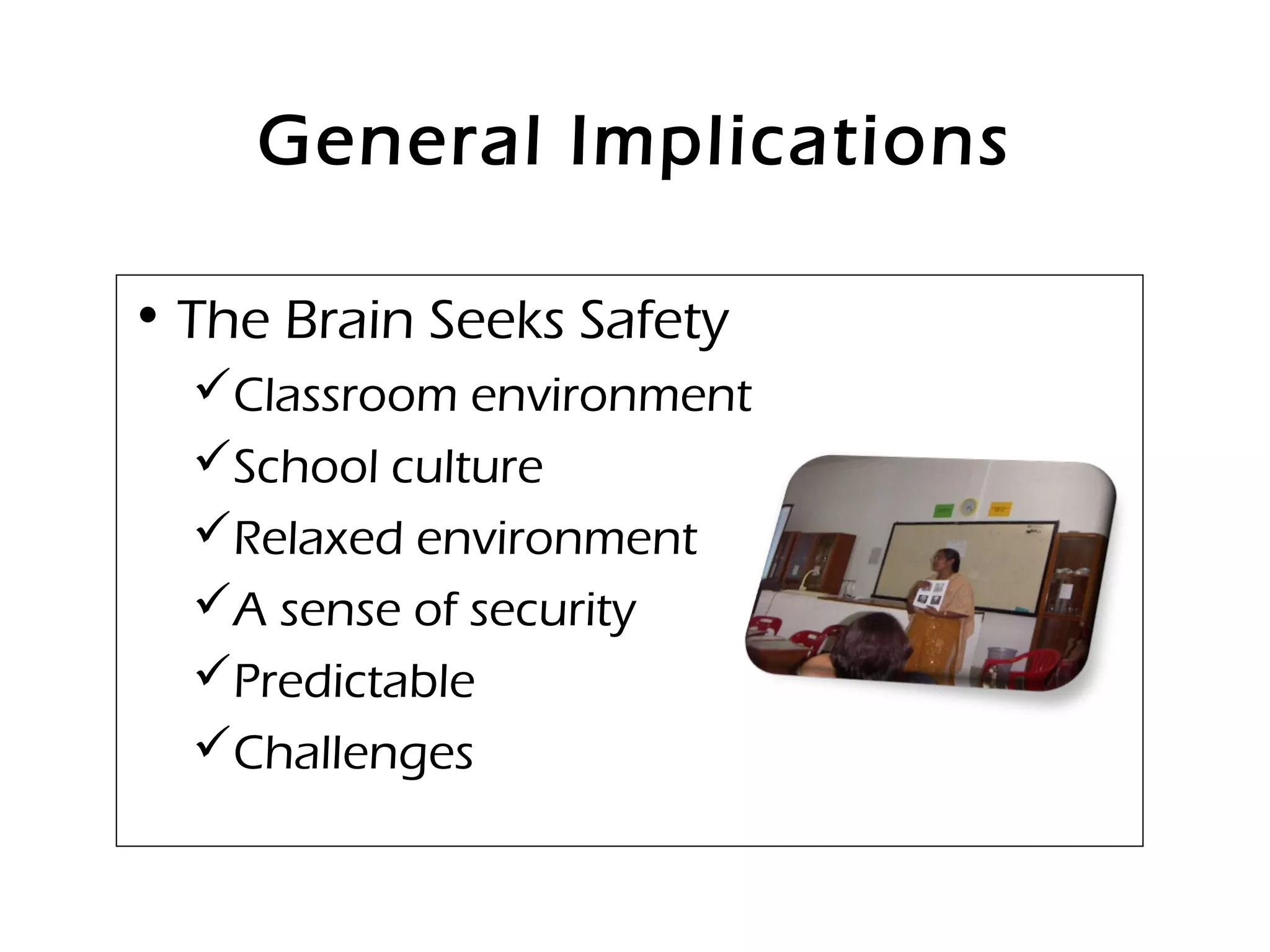 General Implications
• The Brain Seeks Safety
Classroom environment
School culture
Relaxed environment
A sense of security
Predictable
Challenges
 