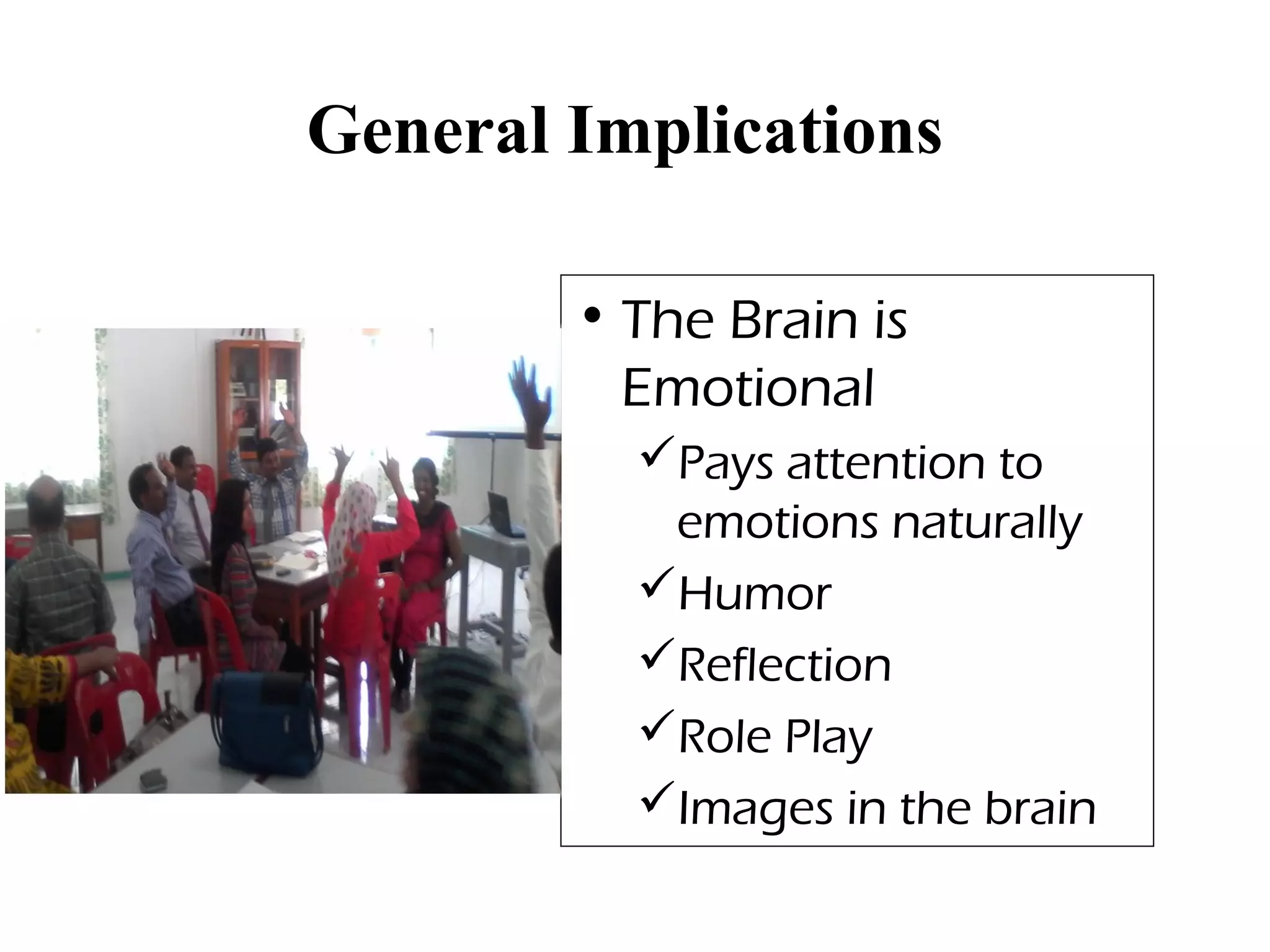 General Implications
• The Brain is
Emotional
Pays attention to
emotions naturally
Humor
Reflection
Role Play
Images in the brain
 