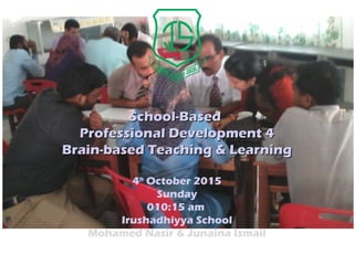 School-BasedSchool-Based
Professional Development 4Professional Development 4
Brain-based Teaching & LearningBrain-based Teaching & Learning
4th
October 2015
Sunday
010:15 am
Irushadhiyya School
Mohamed Nasir & Junaina Ismail
 