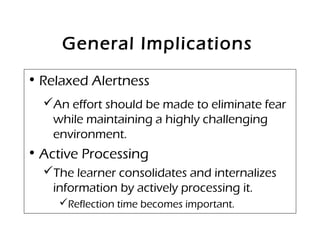 General Implications
• Relaxed Alertness
An effort should be made to eliminate fear
while maintaining a highly challenging
environment.
• Active Processing
The learner consolidates and internalizes
information by actively processing it.
Reflection time becomes important.
 