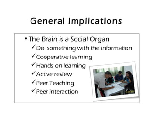 General Implications
•The Brain is a Social Organ
Do something with the information
Cooperative learning
Hands on learning
Active review
Peer Teaching
Peer interaction
 