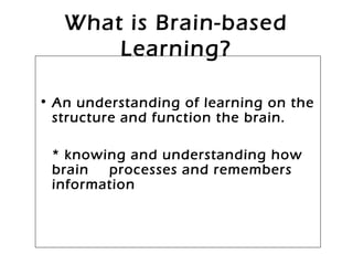 What is Brain-based
Learning?
• An understanding of learning on the
structure and function the brain.
* knowing and understanding how
brain processes and remembers
information
 