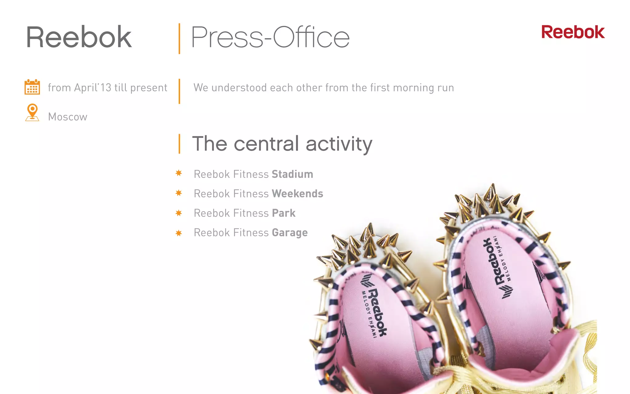 from April’13 till present
Moscow
We understood each other from the first morning run
Reebok Press-Office
Reebok Fitness Stadium
Reebok Fitness Weekends
Reebok Fitness Park
Reebok Fitness Garage
The central activity
 