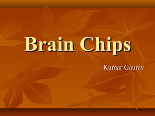 Brain Chips
        Kumar Gaurav
 