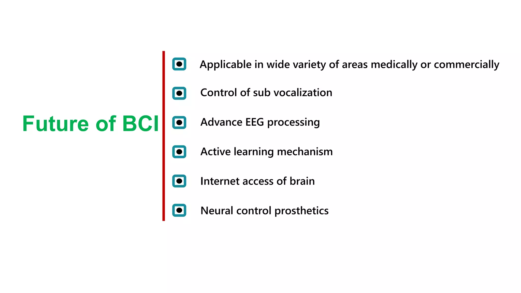 Applicable in wide variety of areas medically or commercially
Control of sub vocalization
Future of BCI Advance EEG processing
Active learning mechanism
Internet access of brain
Neural control prosthetics
 