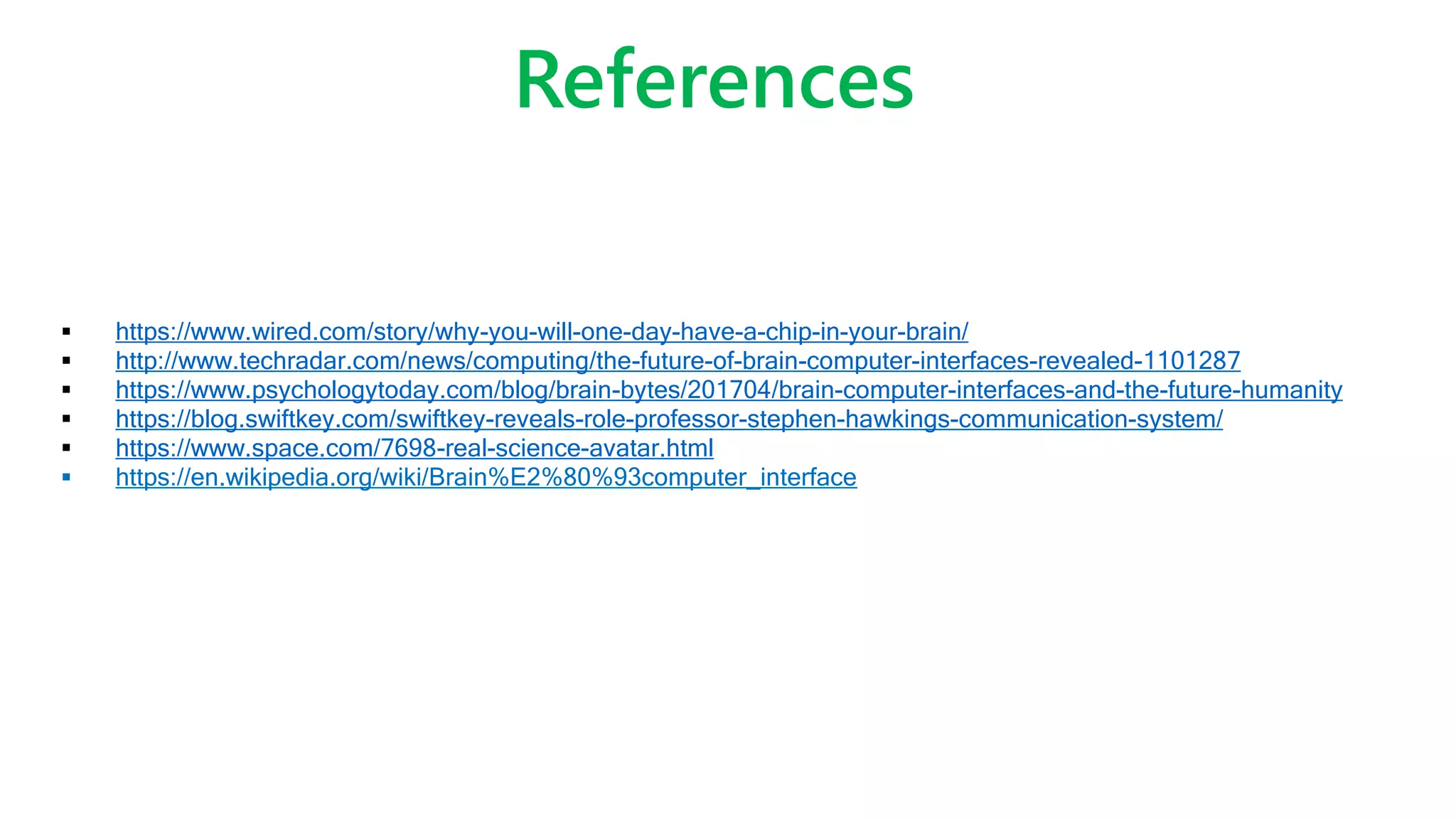 References
 https://www.wired.com/story/why-you-will-one-day-have-a-chip-in-your-brain/
 http://www.techradar.com/news/computing/the-future-of-brain-computer-interfaces-revealed-1101287
 https://www.psychologytoday.com/blog/brain-bytes/201704/brain-computer-interfaces-and-the-future-humanity
 https://blog.swiftkey.com/swiftkey-reveals-role-professor-stephen-hawkings-communication-system/
 https://www.space.com/7698-real-science-avatar.html
 https://en.wikipedia.org/wiki/Brain%E2%80%93computer_interface
 