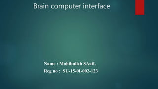 Brain computer interface
Name : Mohibullah SAaiL
Reg no : SU-15-01-002-123
 