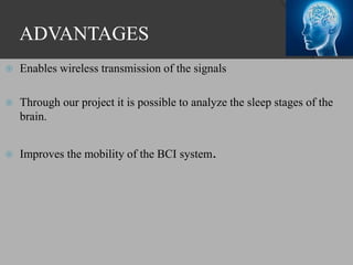 ADVANTAGES
 Enables wireless transmission of the signals
 Through our project it is possible to analyze the sleep stages of the
brain.
 Improves the mobility of the BCI system.
 