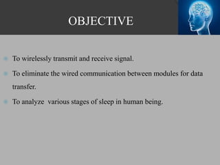 OBJECTIVE
 To wirelessly transmit and receive signal.
 To eliminate the wired communication between modules for data
transfer.
 To analyze various stages of sleep in human being.
 