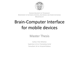 Brain-Computer Interface
for mobile devices
Master Thesis
Author: Piotr Wittchen
Supervisor: dr inż. Przemysław Szmal
Consultant: dr inż. Krzysztof Dobosz
SILESIAN UNIVERSITY OF TECHNOLOGY
DEPARTMENT OF AUTOMATIC CONTROL, ELECTRONICS AND COMPUTER SCIENCE
MACROFACULTY
 