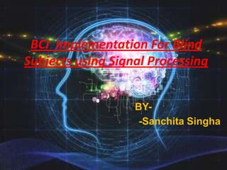 BCI Implementation For Blind
Subjects using Signal Processing
BY-Sanchita Singha

 