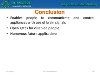 Conclusion
• Enables people to communicate and control
appliances with use of brain signals
• Open gates for disabled people.
• Numerous future applications

11/23/2013

BCI Implementation

14

 