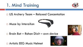 1. Mind Training
 US Archery Team – Relaxed concentration
 Muze by InteraXon
 Brain Bot – Rohan Dixit – Own device
 Artistic EEG music helmet
 