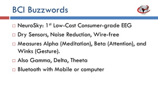 BCI Buzzwords
 NeuroSky: First low cost consumer-grade EEG
 Dry sensors, noise reduction, wire-free
 Measures Alpha (Meditation), Beta (Attention),
and Winks (Gesture)
 Also Gamma, Delta, Theta
 Bluetooth with mobile or computer
 