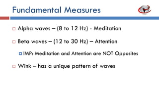 Fundamental Measures
 Alpha waves – (8 to 12 Hz) – Meditation
 Beta waves – (12 to 30 Hz) – Attention
 Meditation and Attention are NOT Opposites*
 Wink – has a unique pattern of waves
 
