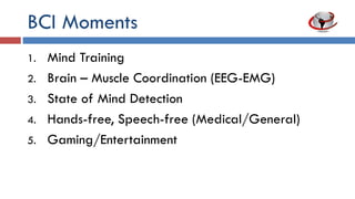 BCI Moments
1. Mind training
2. Brain-muscle coordination (EEG-EMG)
3. State of mind detection
4. Hands-free, speech-free (medical/general)
5. Gaming/entertainment
 