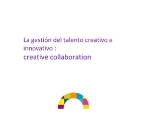 La gestión del talento creativo e 
innovativo : 
creative collaboration
