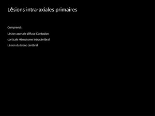 Lésions intra-axiales primaires
Comprend :
Lésion axonale diffuse Contusion
corticale Hématome intracérébral
Lésion du tronc cérébral
 