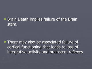 Brain Death implies failure of the Brain stem.  There may also be associated failure of cortical functioning that leads to loss of integrative activity and brainstem reflexes 