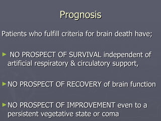 Prognosis Patients who fulfill criteria for brain death have; NO PROSPECT OF SURVIVAL independent of artificial respiratory & circulatory support,  NO PROSPECT OF RECOVERY of brain function NO PROSPECT OF IMPROVEMENT even to a persistent vegetative state or coma 