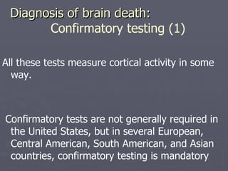 Diagnosis of brain death:  Confirmatory testing (1) All these tests measure cortical activity in some way.  Confirmatory tests are not generally required in the United States, but in several European, Central American, South American, and Asian countries, confirmatory testing is mandatory  