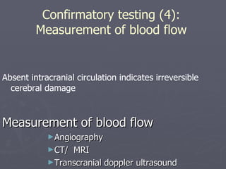 Confirmatory testing (4): Measurement of blood flow Absent intracranial circulation indicates irreversible cerebral damage Measurement of blood flow Angiography CT/  MRI Transcranial doppler ultrasound 