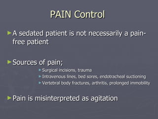 PAIN Control  A sedated patient is not necessarily a pain-free patient Sources of pain; Surgical incisions, trauma Intravenous lines, bed sores, endotracheal suctioning Vertebral body fractures, arthritis, prolonged immobility  Pain is misinterpreted as agitation 