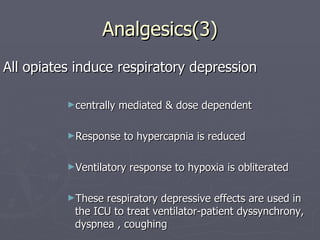 Analgesics(3) All opiates induce respiratory depression  centrally mediated & dose dependent Response to hypercapnia is reduced Ventilatory response to hypoxia is obliterated These respiratory depressive effects are used in the ICU to treat ventilator-patient dyssynchrony, dyspnea , coughing 