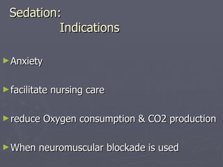 Sedation:   Indications Anxiety facilitate nursing care reduce Oxygen consumption & CO2 production When neuromuscular blockade is used 