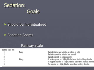 Sedation:   Goals Should be individualized Sedation Scores Ramsay scale Sedation – Agitation scale Adaptation to ICU environment scale 