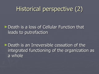 Historical perspective (2) Death is a loss of Cellular Function that leads to putrefaction Death is an Irreversible cessation of the integrated functioning of the organization as a whole 