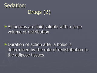 Sedation:   Drugs (2) All benzos are lipid soluble with a large volume of distribution Duration of action after a bolus is determined by the rate of redistribution to the adipose tissues 