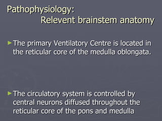 Pathophysiology:   Relevent brainstem anatomy The primary Ventilatory Centre is located in the reticular core of the medulla oblongata.  The circulatory system is controlled by central neurons diffused throughout the reticular core of the pons and medulla 