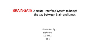 BRAINGATE:A Neural interface system to bridge
the gap between Brain and Limbs
Presented By
Sachin Jha
11530014
C0-6
 