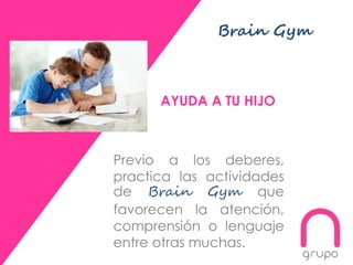 Brain Gym
Previo a los deberes,
practica las actividades
de Brain Gym que
favorecen la atención,
comprensión o lenguaje
entre otras muchas.
AYUDA A TU HIJO
 
