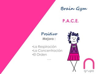 Brain Gym
P.A.C.E.
Positivo
Mejora :
•La Respiración
•La Concentración
•El Orden
….
 