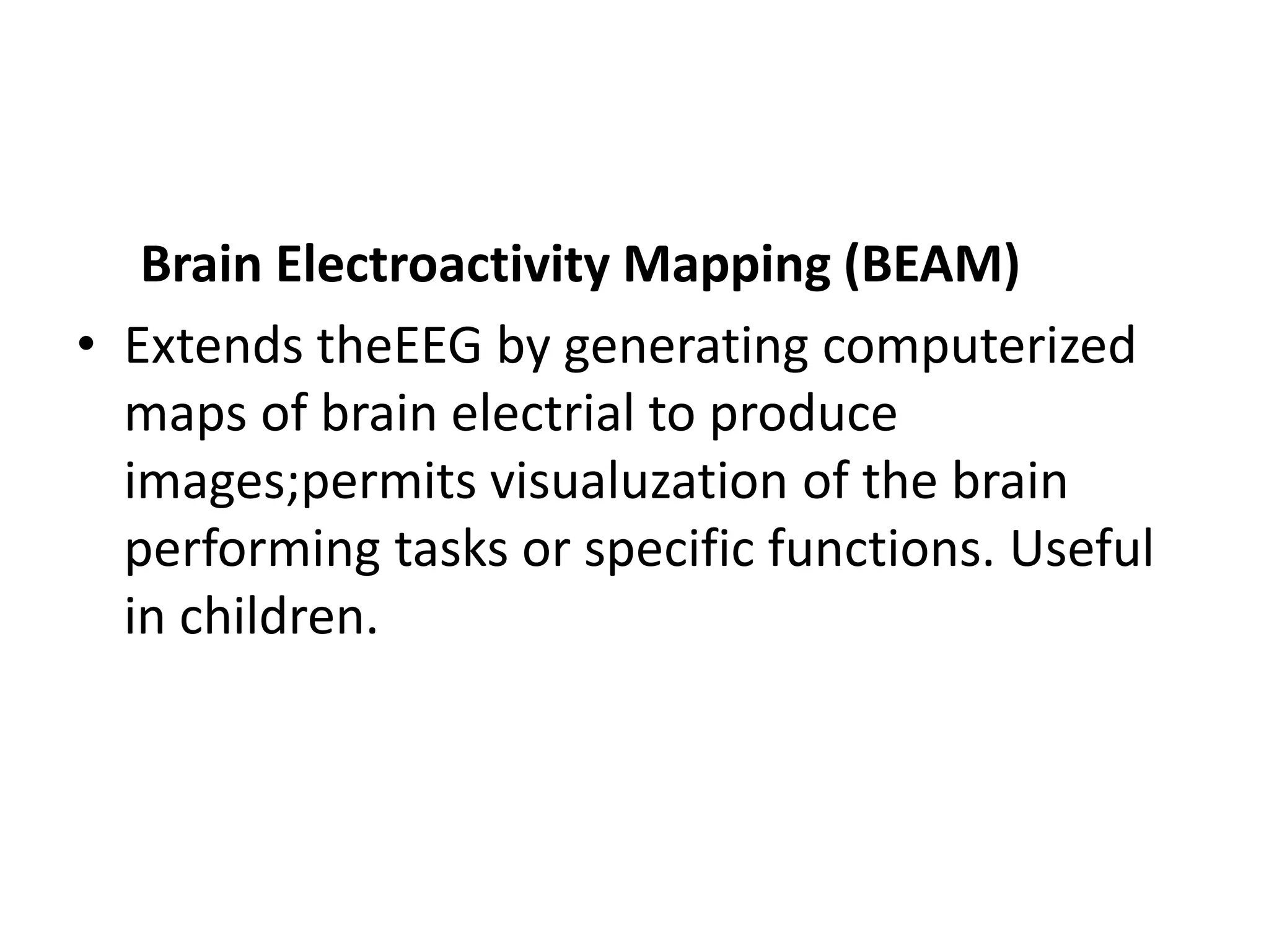 Brain Electroactivity Mapping (BEAM)
• Extends theEEG by generating computerized
maps of brain electrial to produce
images;permits visualuzation of the brain
performing tasks or specific functions. Useful
in children.
 