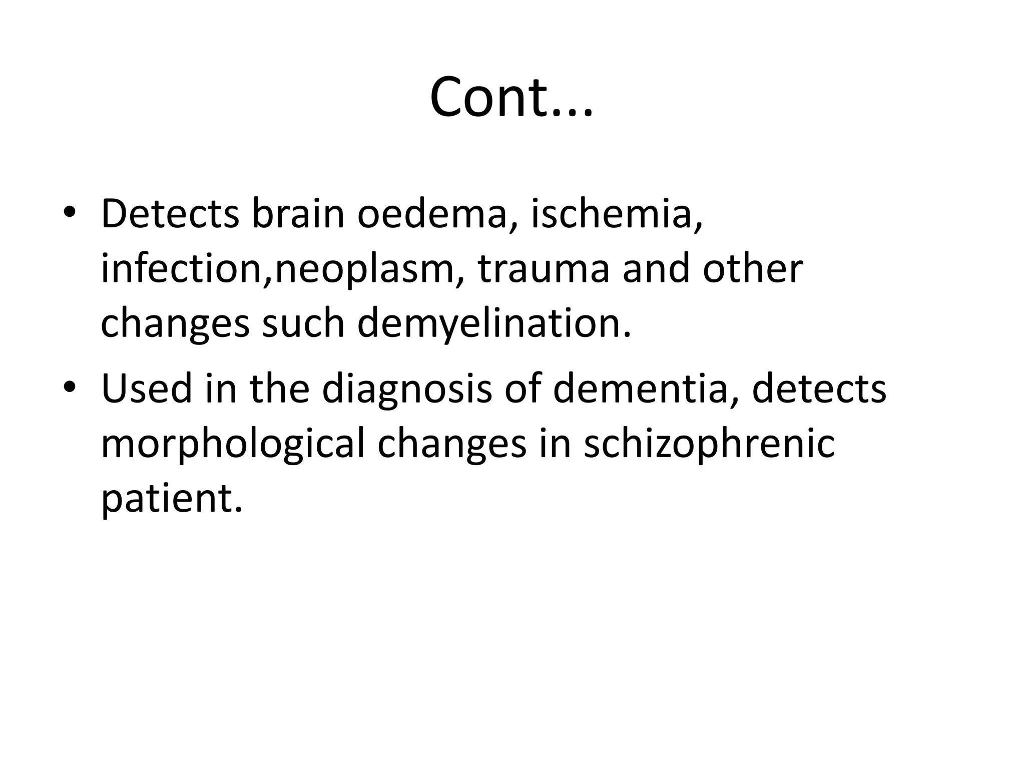 Cont...
• Detects brain oedema, ischemia,
infection,neoplasm, trauma and other
changes such demyelination.
• Used in the diagnosis of dementia, detects
morphological changes in schizophrenic
patient.
 