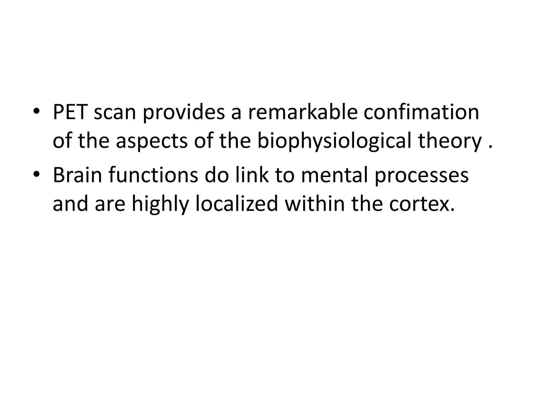 • PET scan provides a remarkable confimation
of the aspects of the biophysiological theory .
• Brain functions do link to mental processes
and are highly localized within the cortex.
 