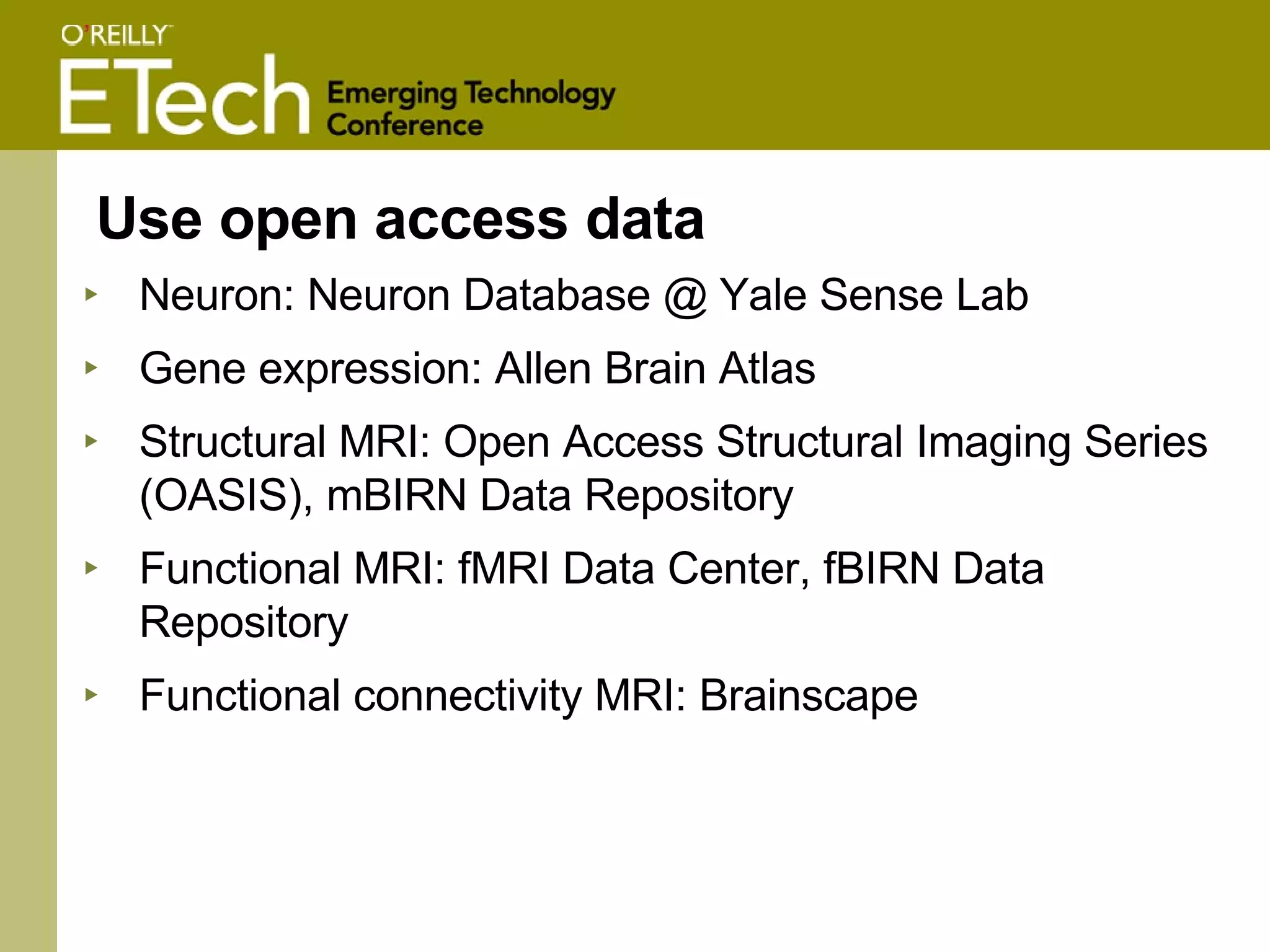 Use open access data Neuron: Neuron Database @ Yale Sense Lab Gene expression: Allen Brain Atlas Structural MRI: Open Access Structural Imaging Series (OASIS), mBIRN Data Repository Functional MRI: fMRI Data Center, fBIRN Data Repository Functional connectivity MRI: Brainscape 