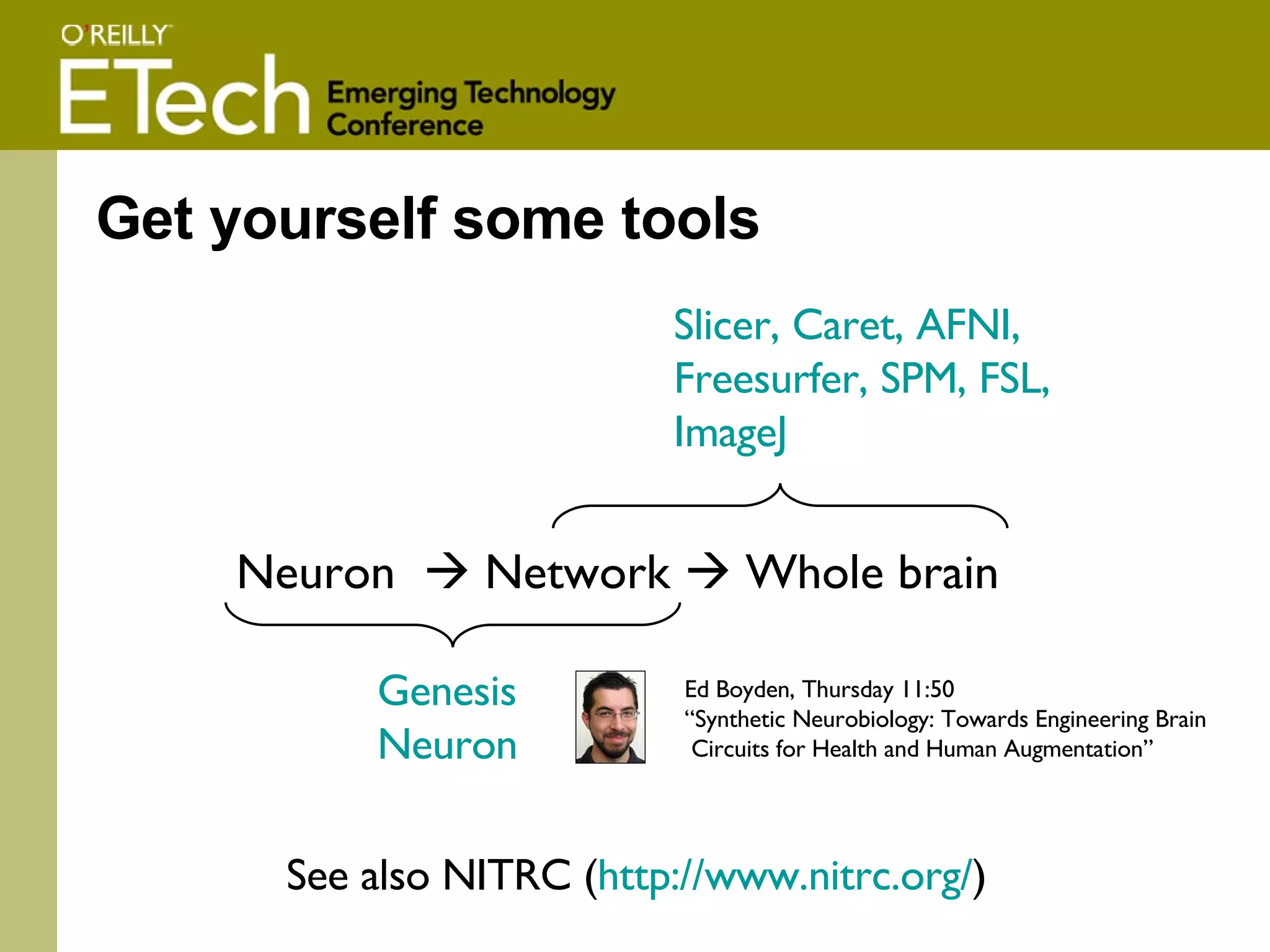 Get yourself some tools Neuron    Network    Whole brain Genesis Neuron Slicer, Caret, AFNI, Freesurfer, SPM, FSL, ImageJ See also NITRC ( http:// www.nitrc.org / ) Ed Boyden, Thursday 11:50 “ Synthetic Neurobiology: Towards Engineering Brain Circuits for Health and Human Augmentation” 