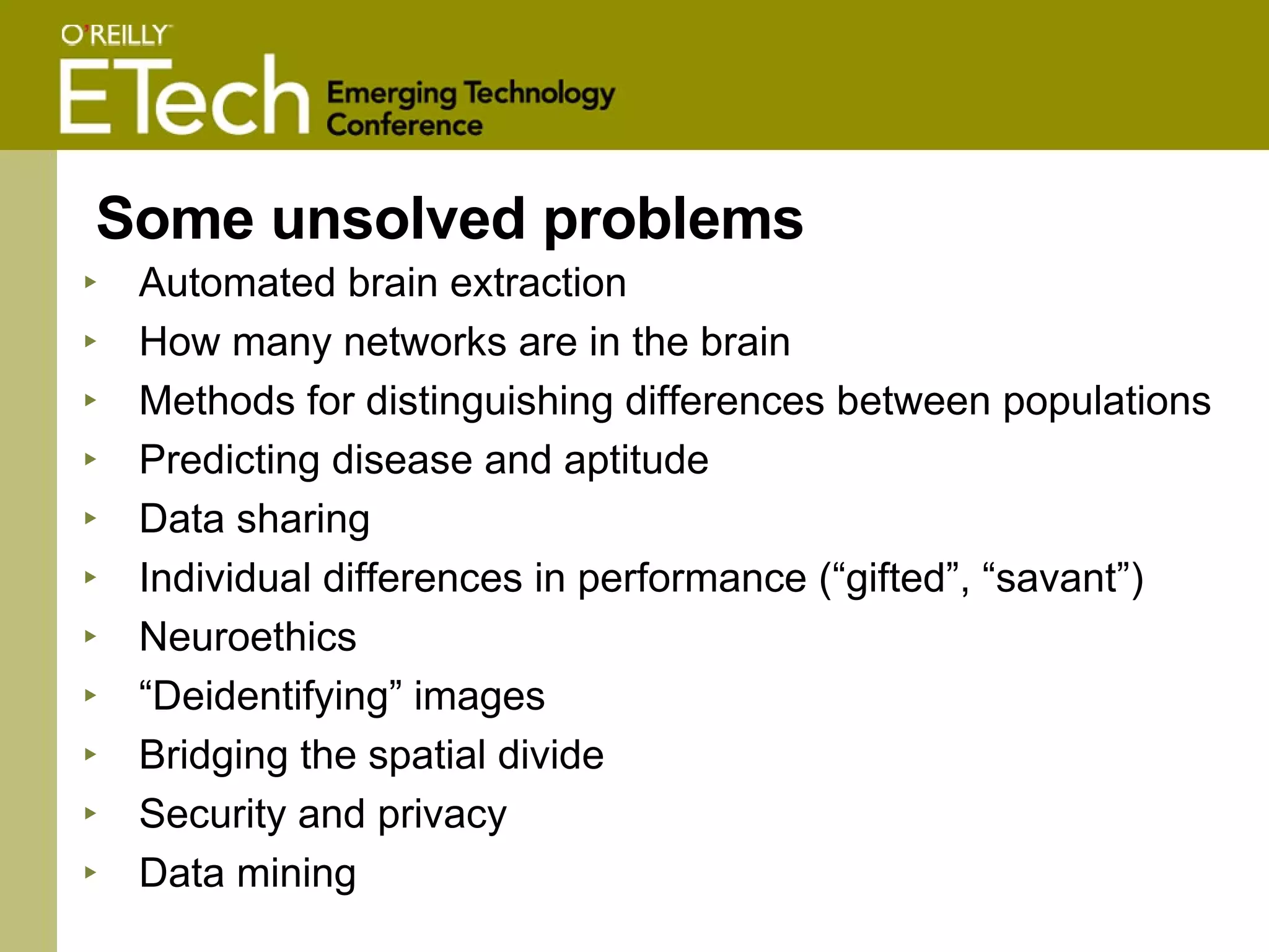 Some unsolved problems Automated brain extraction How many networks are in the brain Methods for distinguishing differences between populations Predicting disease and aptitude Data sharing Individual differences in performance (“gifted”, “savant”) Neuroethics “ Deidentifying” images Bridging the spatial divide Security and privacy Data mining 
