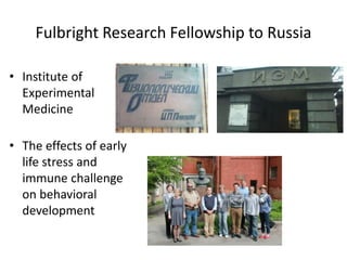 Fulbright Research Fellowship to Russia
• Institute of
Experimental
Medicine
• The effects of early
life stress and
immune challenge
on behavioral
development
 