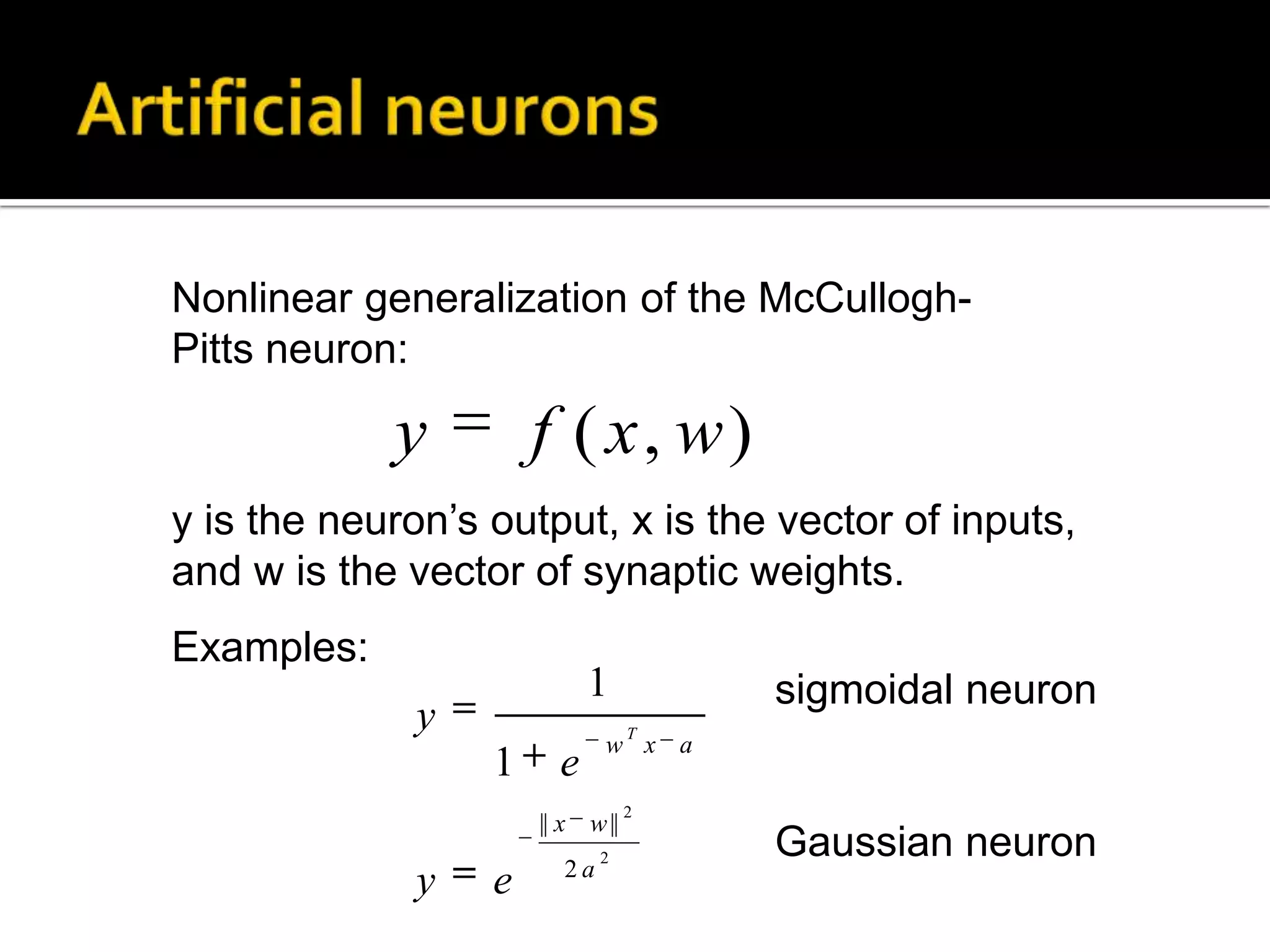 Artificial neuronsNonlinear generalization of the McCullogh-Pitts neuron:y is the neuron’s output, x is the vector of inputs, and w is the vector of synaptic weights.Examples:sigmoidal neuronGaussian neuron
