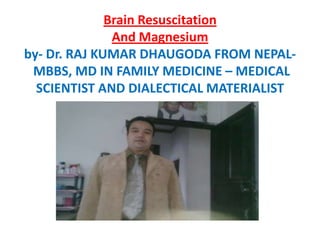 Brain Resuscitation And Magnesiumby- Dr. RAJ KUMAR DHAUGODA FROM NEPAL- MBBS, MD IN FAMILY MEDICINE – MEDICAL SCIENTIST AND DIALECTICAL MATERIALIST 