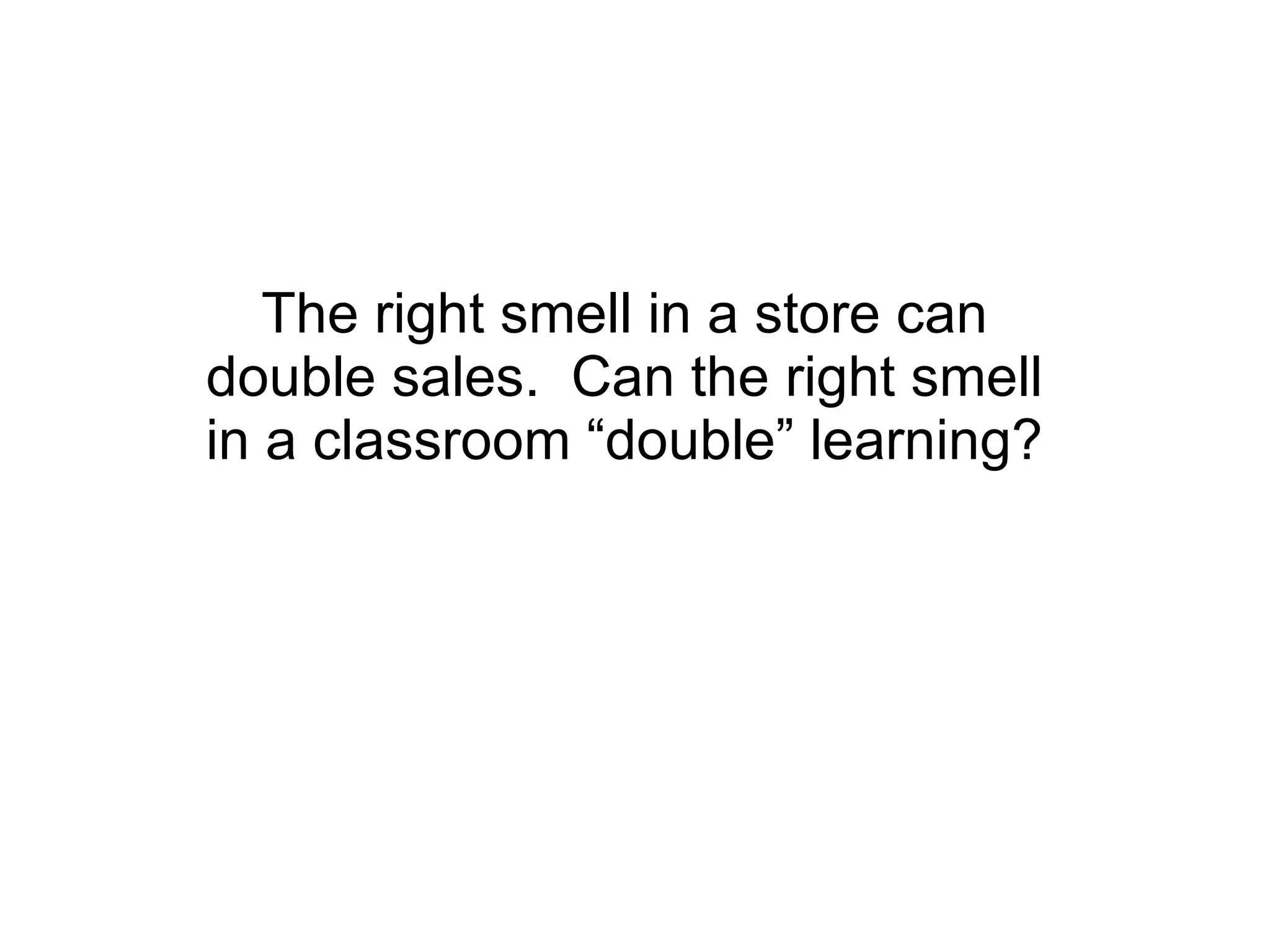 The right smell in a store can double sales.  Can the right smell in a classroom “double” learning? 